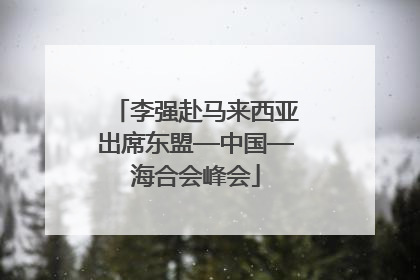 李强赴马来西亚出席东盟—中国—海合会峰会