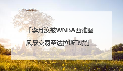 李月汝被WNBA西雅图风暴交易至达拉斯飞翼