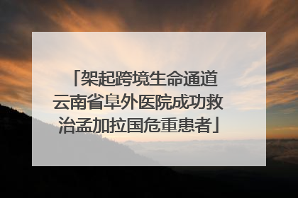 架起跨境生命通道 云南省阜外医院成功救治孟加拉国危重患者