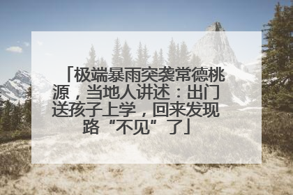 极端暴雨突袭常德桃源，当地人讲述：出门送孩子上学，回来发现路“不见”了