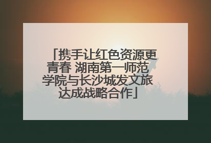 携手让红色资源更青春 湖南第一师范学院与长沙城发文旅达成战略合作