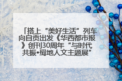 搭上“美好生活”列车向自贡出发《华西都市报》创刊30周年“与时代共振•蜀地人文主题展”5月30日开展丨美好生活有“盐”味