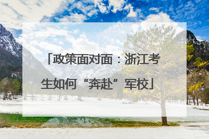 政策面对面：浙江考生如何“奔赴”军校