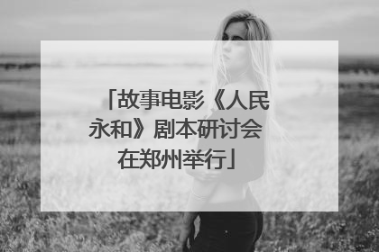 故事电影《人民永和》剧本研讨会在郑州举行