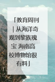 教育周刊｜从海洋奇观到黎族瑰宝 海南高校博物馆很有料