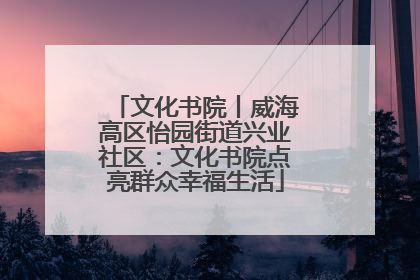 文化书院丨威海高区怡园街道兴业社区：文化书院点亮群众幸福生活