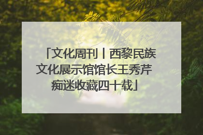 文化周刊丨西黎民族文化展示馆馆长王秀芹痴迷收藏四十载