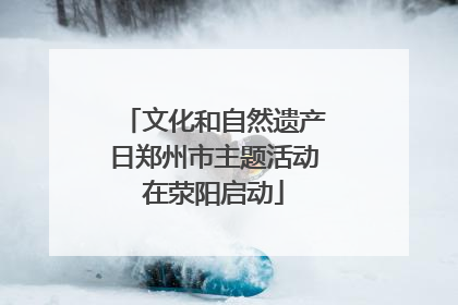文化和自然遗产日郑州市主题活动在荥阳启动