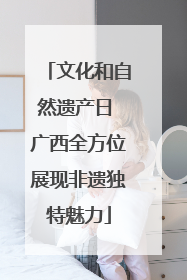 文化和自然遗产日 广西全方位展现非遗独特魅力