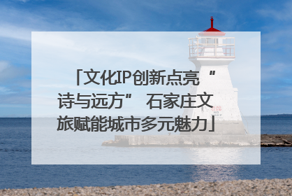 文化IP创新点亮“诗与远方” 石家庄文旅赋能城市多元魅力
