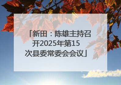新田：陈雄主持召开2025年第15次县委常委会会议