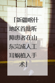 新疆喀什地区首批听障患者在山东完成人工耳蜗植入手术