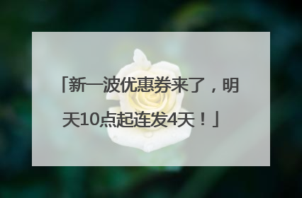新一波优惠券来了，明天10点起连发4天！