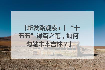 新发路观察+｜“十五五”谋篇之笔，如何勾勒未来吉林？