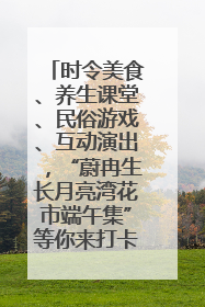 时令美食、养生课堂、民俗游戏、互动演出，“蔚冉生长月亮湾花市端午集”等你来打卡