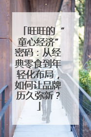 旺旺的“童心经济”密码：从经典零食到年轻化布局，如何让品牌历久弥新？