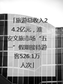 旅游总收入24.2亿元，淮安文旅市场“五一”假期接待游客526.1万人次