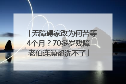 无障碍家改为何苦等4个月？70多岁残障老伯连澡都洗不了