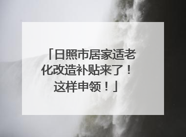 日照市居家适老化改造补贴来了！这样申领！