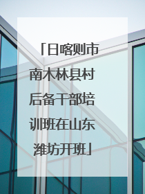 日喀则市南木林县村后备干部培训班在山东潍坊开班