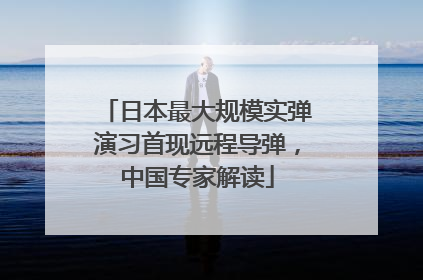 日本最大规模实弹演习首现远程导弹，中国专家解读