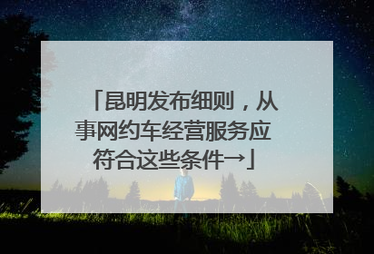 昆明发布细则，从事网约车经营服务应符合这些条件→