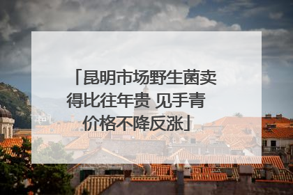 昆明市场野生菌卖得比往年贵 见手青价格不降反涨