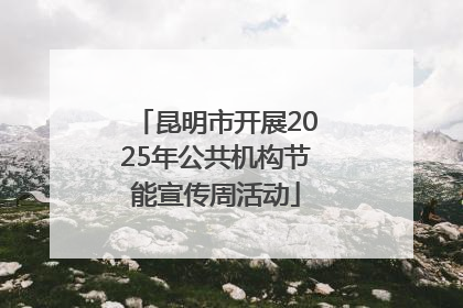 昆明市开展2025年公共机构节能宣传周活动