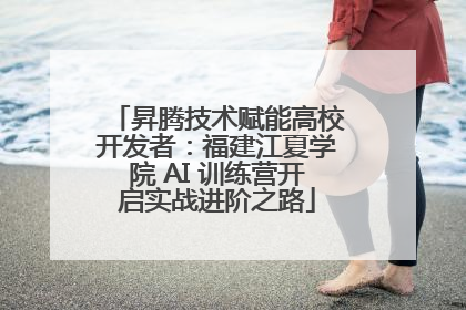 昇腾技术赋能高校开发者：福建江夏学院 AI 训练营开启实战进阶之路