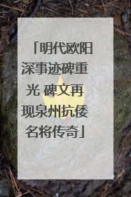 明代欧阳深事迹碑重光 碑文再现泉州抗倭名将传奇