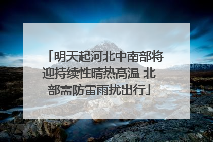 明天起河北中南部将迎持续性晴热高温 北部需防雷雨扰出行