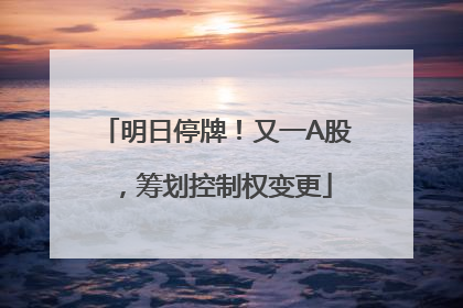 明日停牌！又一A股，筹划控制权变更