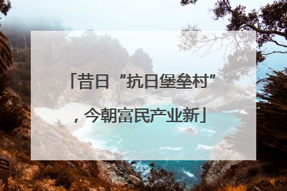 昔日“抗日堡垒村”，今朝富民产业新