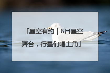 星空有约｜6月星空舞台，行星们唱主角