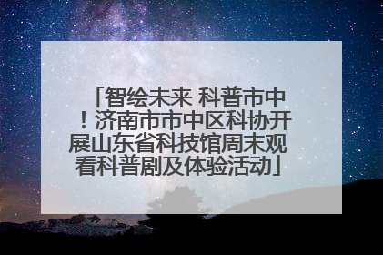 智绘未来 科普市中！济南市市中区科协开展山东省科技馆周末观看科普剧及体验活动