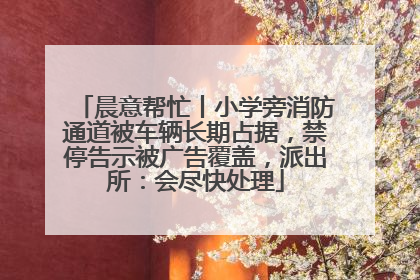 晨意帮忙丨小学旁消防通道被车辆长期占据，禁停告示被广告覆盖，派出所：会尽快处理