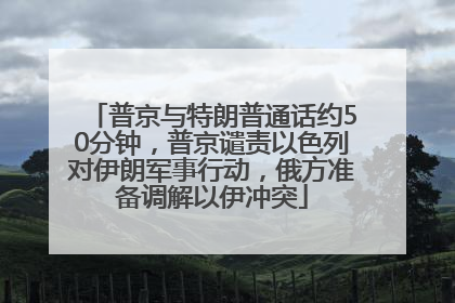 普京与特朗普通话约50分钟，普京谴责以色列对伊朗军事行动，俄方准备调解以伊冲突