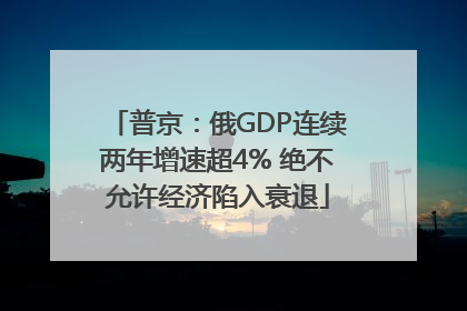 普京：俄GDP连续两年增速超4% 绝不允许经济陷入衰退