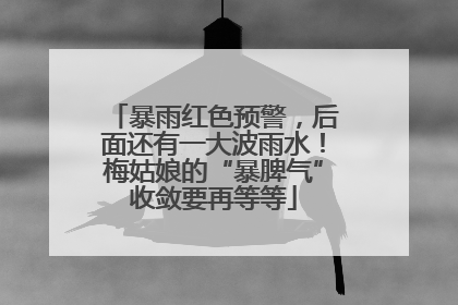 暴雨红色预警，后面还有一大波雨水！梅姑娘的“暴脾气”收敛要再等等