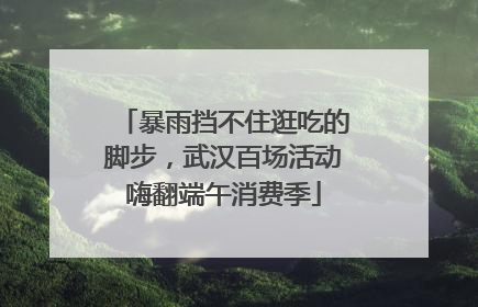 暴雨挡不住逛吃的脚步，武汉百场活动嗨翻端午消费季