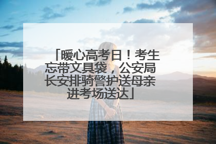 暖心高考日！考生忘带文具袋，公安局长安排骑警护送母亲进考场送达