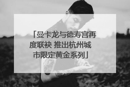 曼卡龙与德寿宫再度联袂 推出杭州城市限定黄金系列