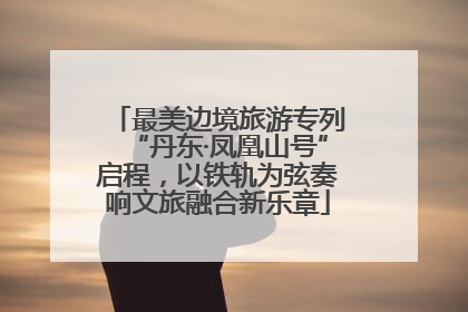 最美边境旅游专列“丹东·凤凰山号”启程，以铁轨为弦奏响文旅融合新乐章
