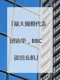 最大规模代表团访华，BBC读出玄机