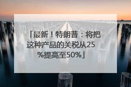 最新！特朗普：将把这种产品的关税从25%提高至50%