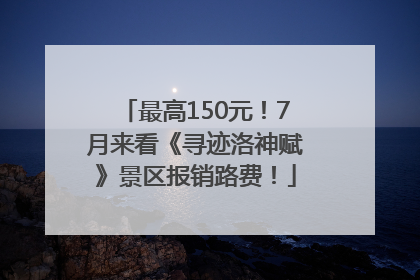最高150元！7月来看《寻迹洛神赋》景区报销路费！
