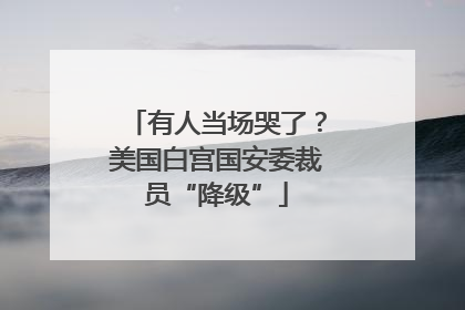 有人当场哭了？美国白宫国安委裁员“降级”