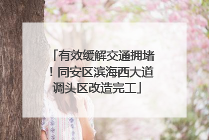 有效缓解交通拥堵！同安区滨海西大道调头区改造完工