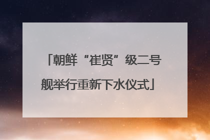 朝鲜“崔贤”级二号舰举行重新下水仪式