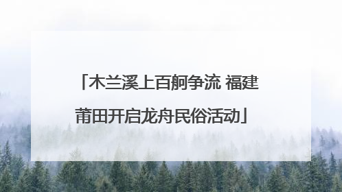 木兰溪上百舸争流 福建莆田开启龙舟民俗活动